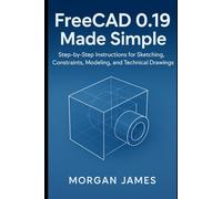FreeCAD 0.19 Made Simple: Step-by-Step Instructions for Sketching, Constraints, Modeling, and Technical Drawings (Graphics and 3d printings tools review)