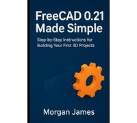 FreeCAD 0.21 Made Simple: Step-by-Step Instructions for Building Your First 3D Projects (Graphics and 3d printings tools review)