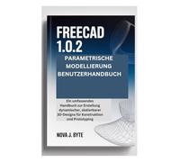 FREECAD 1.0.2 PARAMETRISCHE MODELLIERUNG BENUTZERHANDBUCH: Ein umfassendes Handbuch zur Erstellung dynamischer, skalierbarer 3D-Designs für Konstruktion und Prototyping