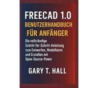 FreeCAD 1.0 Benutzerhandbuch für Anfänger: Die vollständige Schritt-für-Schritt-Anleitung zum Entwerfen, Modellieren und Erstellen mit Open-Source-Power