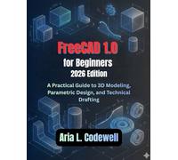 FreeCAD 1.0 for Beginners (2026 Edition): A Practical Guide to 3D Modeling, Parametric Design, and Technical Drafting