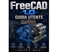 FREECAD 1.0 GUIDA UTENTE: Impara la modellazione 3D, la progettazione tecnica e l'ingegneria in modo semplice
