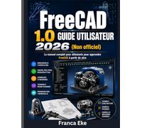 FreeCAD 1.0 GUIDE UTILISATEUR 2026 (non officiel): Le guide complet du débutant pour apprendre FreeCAD à partir de zéro