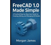 FreeCAD 1.0 Made Simple: A Practical Step-by-Step User Guide for Creating, Editing, and Managing 3D Models (Graphics and 3d printings tools review)