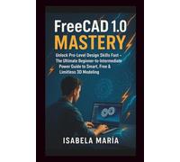 FreeCad 1.0 Mastery: The Ultimate Power Guide for Beginners & Intermediate Users to Design Like a Pro - Fast, Smart & Free