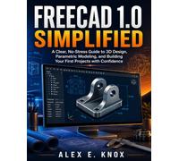 FREECAD 1.0 SIMPLIFIED: A Clear, No-Stress Guide to 3D Design, Parametric Modeling, and Building Your First Projects with Confidence