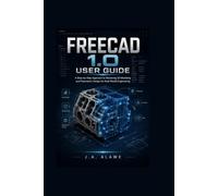 freecad 1.0 User Guide: A Step-by-Step Approach to Mastering 3D Modeling and Parametric Design for Real-World Engineering