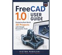 FREECAD 1.0 USER GUIDE: Designing Real-World 3D Projects with Simple Parametric Tools