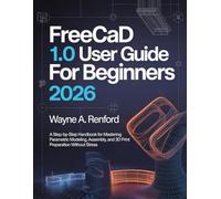 FreeCAD 1.0 User Guide for Beginners 2026: A Step-by-Step Handbook for Mastering Parametric Modeling, Assembly, and 3D Print Preparation Without Stress