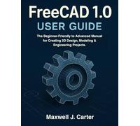 FreeCAD 1.0 USER GUIDE: The Beginner-Friendly to Advanced Manual for Creating 3D Design, Modeling & Engineering Projects.