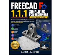 Freecad 1.1.1. For Beginners: Master Parametric Solid Modeling, Technical Drawing, Assembly Design, Simulation, and Digital Fabrication - Zero Experience Required
