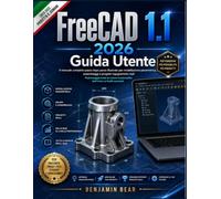FreeCAD 1.1 2026 GUIDA UTENTE: Il manuale completo e illustrato passo passo per la modellazione parametrica, gli assemblaggi e i progetti di ... livello principiante a quello professionale.