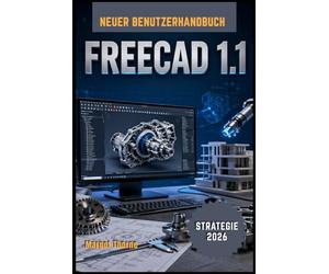 FreeCAD 1.1 Benutzerhandbuch 2026: Eine vollständige Schritt-für-Schritt-Anleitung, um 3D-Modellierung, parametrisches Design und professionelle Ingenieurprojekte mühelos zu meistern