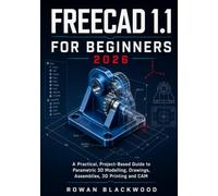 FREECAD 1.1 FOR BEGINNERS 2026-2027: A Practical, Project-Based Guide to Parametric 3D Modelling, Drawings, Assemblies, 3D Printing and CAM