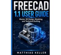 FREECAD 1.1 USER GUIDE: Master 3D Design, Modeling, and Technical Drafting