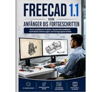 FreeCAD 1.1 VON ANFÄNGER BIS FORTGESCHRITTENEN: Durch praktische Projekte, technische Arbeitsabläufe, technische Zeichnungen und Fertigungstechniken