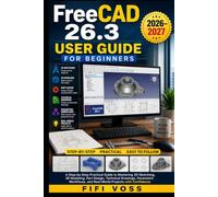 FREECAD 26.3 USER GUIDE FOR BEGINNERS 2026-2027: A Step-By-Step Practical Guide To Mastering 2D Sketching, 3D Modeling, Part Design, Technical ... And Real-World Projects With Confidence