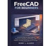 FreeCAD for Beginners: A Practical Step-by-Step Guide to Parametric Modeling, 3D Printing, CNC Projects, and Real-World Mechanical Design