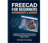 FREECAD FOR BEGINNERS, INTERMEDIATE & SENIORS: A Beginner-Friendly Complete Manual to 3D Modeling, Drafting, and Practical Design Projects