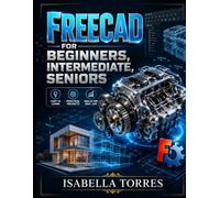 FREECAD FOR BEGINNERS, INTERMEDIATE, SENIORS: A Step-by-Step, Visual Guide to Mastering Parametric 3D Design, Modeling, and Practical Projects with Ease