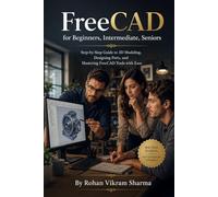 FreeCAD for Beginners, Intermediate, Seniors: Step-by-Step Guide to 3D Modeling, Designing Parts, and Mastering FreeCAD Tools with Ease