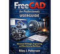 FreeCAD for Professionals USERGUIDE: Advanced 3D Design, Engineering, and Manufacturing Workflows