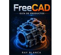 FreeCAD GUÍA DE PRODUCTOS: Dominio de los flujos de trabajo paramétricos, el diseño de piezas y las mejores prácticas de producción para ingenieros.