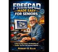 FREECAD MADE EASY FOR SENIORS: A Step-by-Step Guide to 3D Modeling and Design-No Prior CAD Experience Required