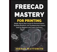 FREECAD MASTERY FOR 3D PRINTING: Simple, Step-by-Step Lessons for Practical Projects, Modeling Workflows, and Troubleshooting Common Issues for Beginners and Creative Innovators (Build,Craft,Create)