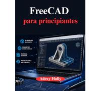 FreeCAD para principiantes: Un enfoque práctico paso a paso para el flujo de trabajo de modelado, diseño e ingeniería en 3D