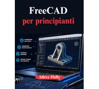 FreeCAD per principianti: Un approccio pratico e graduale al flusso di lavoro di modellazione, progettazione e ingegneria 3D