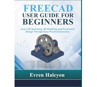 FREECAD USER GUIDE FOR BEGINNERS: Learn 2D Sketching, 3D Modeling and Parametric Design Through Easy Practical Exercises