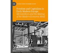 Freedom and Capitalism in Early Modern Europe: Mercantilism and the Making of the Modern Economic Mind (Palgrave Studies in Economic History)