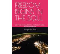 FREEDOM BEGINS IN THE SOUL: HOW FAITH AND LEADERSHIP BUILT SOUTH KOREA INTO A FREE NATION