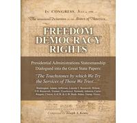 FREEDOM DEMOCRACY RIGHTS: Vol. I: Presidential Administration Statesmanship Dialogued into the Great State Papers; "The Touchstones by which We Try the Services of Those We Trust."