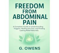 FREEDOM FROM ABDOMINAL PAIN: A Complete Guide to Understanding Triggers, Healing the Gut, and Finding Lasting Relief Naturally