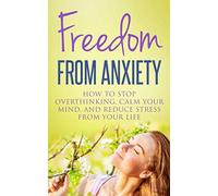 Freedom From Anxiety: How To Stop Overthinking, Calm Your Mind, And Reduce Stress From Your Life