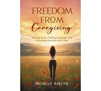 Freedom from Caregiving: Healing Guilt, Finding Courage, and Choosing Yourself with Love (Life After Caregiving)