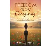 Freedom from Caregiving: Healing Guilt, Finding Courage, and Choosing Yourself with Love (Life After Caregiving)