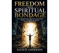 FREEDOM FROM SPIRITUAL BONDAGE: Overcoming Demonic Oppression, Generational Patterns, and Hidden Strongholds Through Biblical Truth