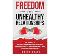 FREEDOM FROM UNHEALTHY RELATIONSHIPS: The Secrets to Building Strong and Lasting Bonds, Resolve Conflicts, Improve Intimacy, and Overcome Codependency.