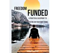 FREEDOM FUNDED: A Practical Blueprint to Retire on Your Own Terms: A Step-by-Step System to Build Wealth, Eliminate Taxes Legally and achieving financial freedom