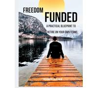 FREEDOM FUNDED: A Practical Blueprint to Retire on Your Own Terms: A Step-by-Step System to Build Wealth, Eliminate Taxes Legally and achieving financial freedom