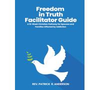 FREEDOM IN TRUTH FACILITATOR GUIDE: A 12-W hristian Pathway for Spouses and Families Affected by Addiction Freedom in Truth Family Edition - Facilitator Guide