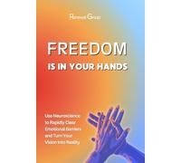 Freedom Is In Your Hands: Use Neuroscience to Rapidly Clear Emotional Wounds and Turn Your Vision Into Reality