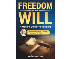 Freedom of the Will: Abridged & Explained - Jonathan Edwards’ Classic on Free Will and God’s Sovereignty in Modern English (Commentaries in the Classical Tradition)