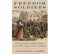 Freedom Soldiers: The Emancipation of Black Soldiers in Civil War Camps, Courts, and Prisons