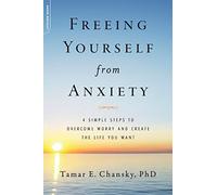 Freeing Yourself from Anxiety: The 4-Step Plan to Overcome Worry and Create the Life You Want: 4 Simple Steps to Overcome Worry and Create the Life You Want