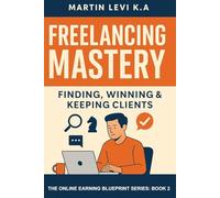 Freelancing Mastery: Finding, Winning & Keeping Clients (The Online Earning Blueprint)