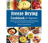 Freeze Drying Cookbook for Beginners: Complete Freeze Drying Techniques with Easy Processing and Packaging Guide for Long-Lasting Meals and Flavorful 100+ Nutrient Rich Freeze Dried Recipes